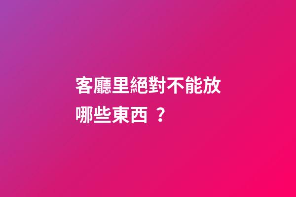 客廳里絕對不能放哪些東西？